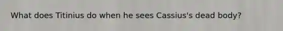 What does Titinius do when he sees Cassius's dead body?