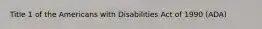 Title 1 of the Americans with Disabilities Act of 1990 (ADA)