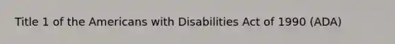 Title 1 of the Americans with Disabilities Act of 1990 (ADA)