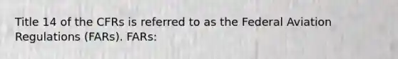 Title 14 of the CFRs is referred to as the Federal Aviation Regulations (FARs). FARs: