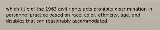 which title of the 1963 civil rights acts prohibits discrimination in personnel practice based on race, color, ethnicity, age, and disables that can reasonably accommodated.