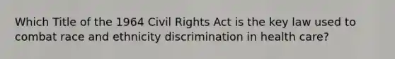 Which Title of the 1964 <a href='https://www.questionai.com/knowledge/kkdJLQddfe-civil-rights' class='anchor-knowledge'>civil rights</a> Act is the key law used to combat race and ethnicity discrimination in health care?