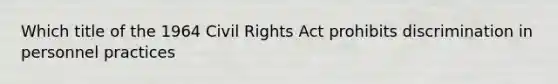 Which title of the 1964 Civil Rights Act prohibits discrimination in personnel practices