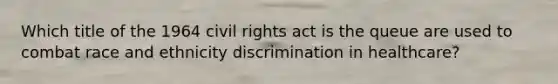 Which title of the 1964 civil rights act is the queue are used to combat race and ethnicity discrimination in healthcare?