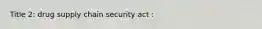 Title 2: drug supply chain security act :