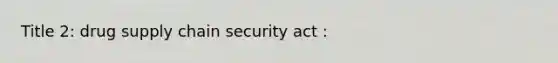 Title 2: drug supply chain security act :