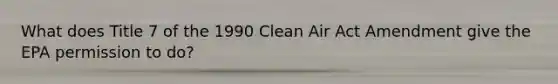 What does Title 7 of the 1990 Clean Air Act Amendment give the EPA permission to do?