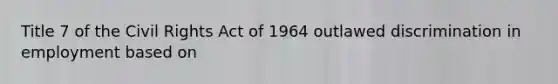 Title 7 of the Civil Rights Act of 1964 outlawed discrimination in employment based on