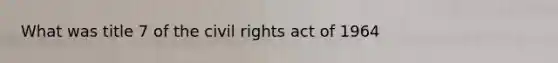 What was title 7 of the civil rights act of 1964