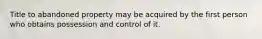 Title to abandoned property may be acquired by the first person who obtains possession and control of it.