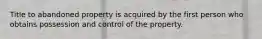 Title to abandoned property is acquired by the first person who obtains possession and control of the property.