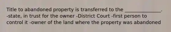 Title to abandoned property is transferred to the _______________. -state, in trust for the owner -District Court -first person to control it -owner of the land where the property was abandoned