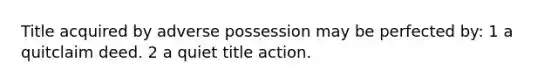 Title acquired by adverse possession may be perfected by: 1 a quitclaim deed. 2 a quiet title action.