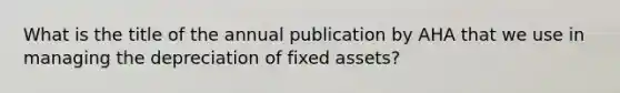 What is the title of the annual publication by AHA that we use in managing the depreciation of fixed assets?