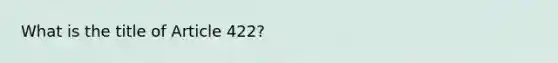 What is the title of Article 422?