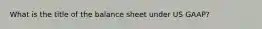 What is the title of the balance sheet under US GAAP?