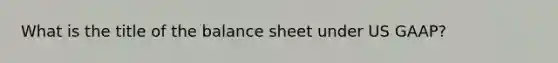 What is the title of the balance sheet under US GAAP?