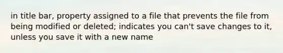 in title bar, property assigned to a file that prevents the file from being modified or deleted; indicates you can't save changes to it, unless you save it with a new name