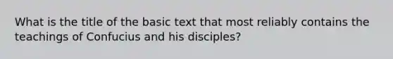 What is the title of the basic text that most reliably contains the teachings of Confucius and his disciples?