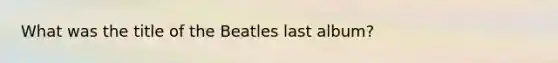 What was the title of the Beatles last album?
