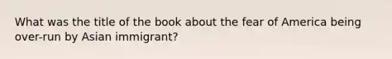 What was the title of the book about the fear of America being over-run by Asian immigrant?