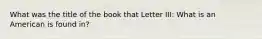 What was the title of the book that Letter III: What is an American is found in?