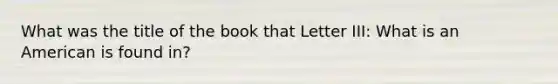 What was the title of the book that Letter III: What is an American is found in?