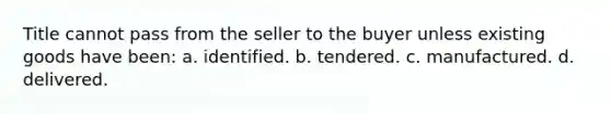 Title cannot pass from the seller to the buyer unless existing goods have been: a. identified. b. tendered. c. manufactured. d. delivered.