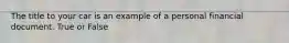 The title to your car is an example of a personal financial document. True or False