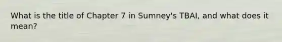 What is the title of Chapter 7 in Sumney's TBAI, and what does it mean?