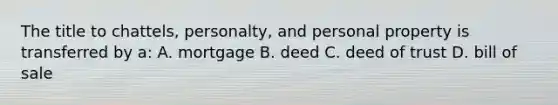 The title to chattels, personalty, and personal property is transferred by a: A. mortgage B. deed C. deed of trust D. bill of sale