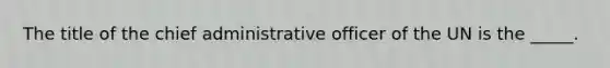 The title of the chief administrative officer of the UN is the _____.