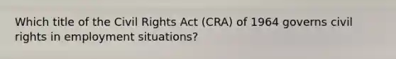 Which title of the Civil Rights Act (CRA) of 1964 governs civil rights in employment situations?