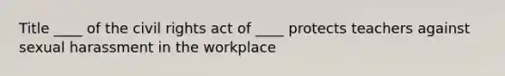 Title ____ of the civil rights act of ____ protects teachers against sexual harassment in the workplace