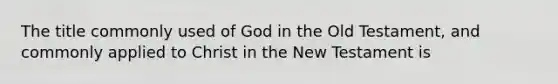 The title commonly used of God in the Old Testament, and commonly applied to Christ in the New Testament is