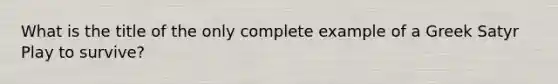 What is the title of the only complete example of a Greek Satyr Play to survive?