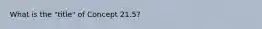 What is the "title" of Concept 21.5?