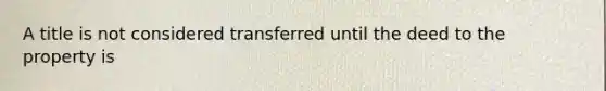 A title is not considered transferred until the deed to the property is