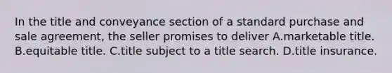 In the title and conveyance section of a standard purchase and sale agreement, the seller promises to deliver A.marketable title. B.equitable title. C.title subject to a title search. D.title insurance.