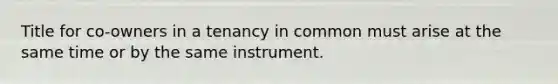 Title for co-owners in a tenancy in common must arise at the same time or by the same instrument.