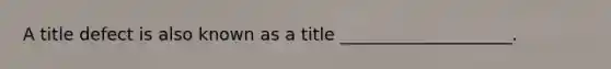 A title defect is also known as a title ____________________.