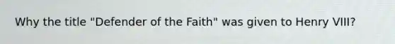 Why the title "Defender of the Faith" was given to Henry VIII?