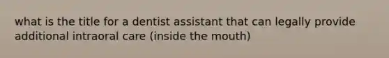 what is the title for a dentist assistant that can legally provide additional intraoral care (inside the mouth)