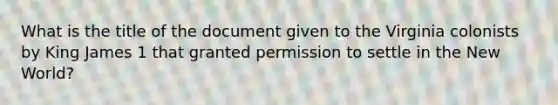 What is the title of the document given to the Virginia colonists by King James 1 that granted permission to settle in the New World?