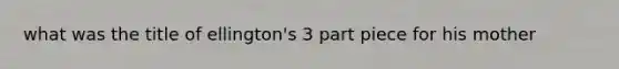 what was the title of ellington's 3 part piece for his mother