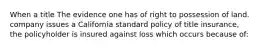 When a title The evidence one has of right to possession of land. company issues a California standard policy of title insurance, the policyholder is insured against loss which occurs because of: