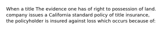 When a title The evidence one has of right to possession of land. company issues a California standard policy of title insurance, the policyholder is insured against loss which occurs because of: