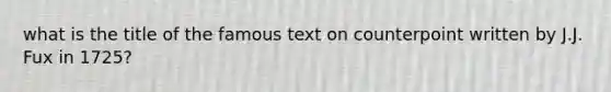 what is the title of the famous text on counterpoint written by J.J. Fux in 1725?