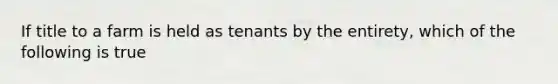 If title to a farm is held as tenants by the entirety, which of the following is true