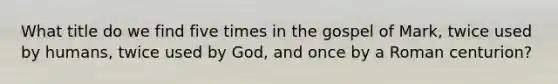 What title do we find five times in the gospel of Mark, twice used by humans, twice used by God, and once by a Roman centurion?